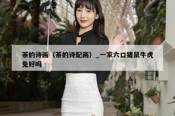 茶的诗画(茶的诗配画)_一家六口猪鼠牛虎兔好吗